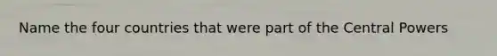 Name the four countries that were part of the Central Powers
