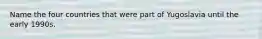 Name the four countries that were part of Yugoslavia until the early 1990s.