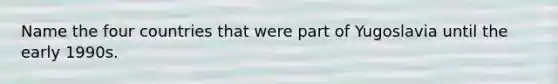 Name the four countries that were part of Yugoslavia until the early 1990s.