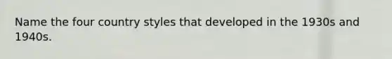 Name the four country styles that developed in the 1930s and 1940s.