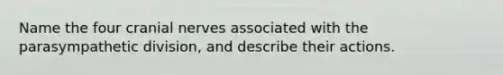 Name the four cranial nerves associated with the parasympathetic division, and describe their actions.