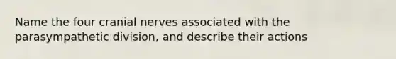 Name the four cranial nerves associated with the parasympathetic division, and describe their actions