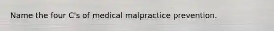 Name the four C's of medical malpractice prevention.