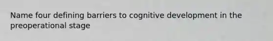 Name four defining barriers to cognitive development in the preoperational stage