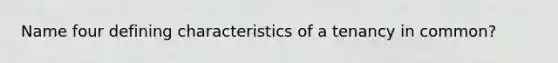 Name four defining characteristics of a tenancy in common?