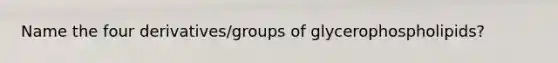 Name the four derivatives/groups of glycerophospholipids?