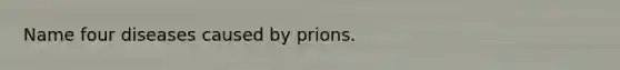 Name four diseases caused by prions.