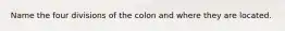 Name the four divisions of the colon and where they are located.