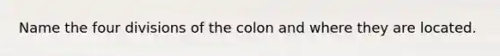 Name the four divisions of the colon and where they are located.