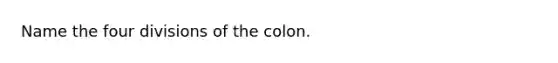 Name the four divisions of the colon.