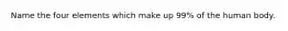 Name the four elements which make up 99% of the human body.