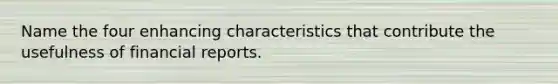 Name the four enhancing characteristics that contribute the usefulness of financial reports.