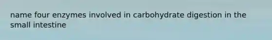 name four enzymes involved in carbohydrate digestion in the small intestine