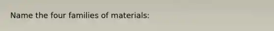 Name the four families of materials: