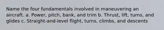 Name the four fundamentals involved in maneuvering an aircraft. a. Power, pitch, bank, and trim b. Thrust, lift, turns, and glides c. Straight-and-level flight, turns, climbs, and descents