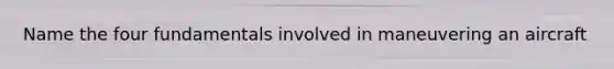 Name the four fundamentals involved in maneuvering an aircraft