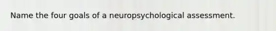 Name the four goals of a neuropsychological assessment.