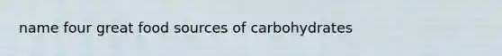 name four great food sources of carbohydrates