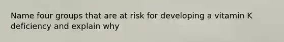 Name four groups that are at risk for developing a vitamin K deficiency and explain why