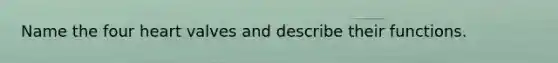 Name the four heart valves and describe their functions.