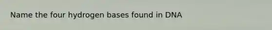 Name the four hydrogen bases found in DNA