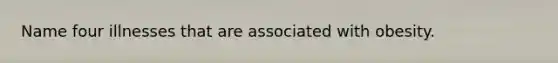 Name four illnesses that are associated with obesity.