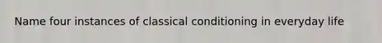 Name four instances of classical conditioning in everyday life