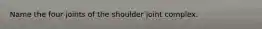 Name the four joints of the shoulder joint complex.