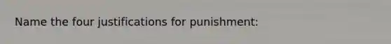 Name the four justifications for punishment: