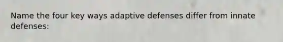 Name the four key ways adaptive defenses differ from innate defenses: