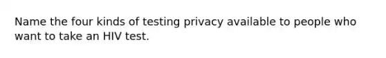 Name the four kinds of testing privacy available to people who want to take an HIV test.