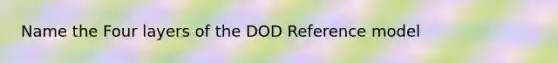 Name the Four layers of the DOD Reference model