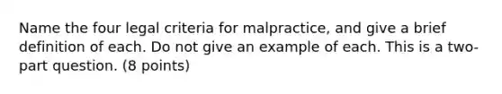 Name the four legal criteria for malpractice, and give a brief definition of each. Do not give an example of each. This is a two-part question. (8 points)