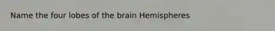 Name the four lobes of the brain Hemispheres