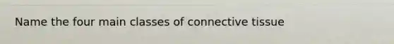 Name the four main classes of connective tissue