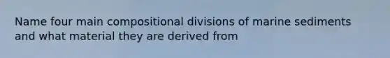 Name four main compositional divisions of marine sediments and what material they are derived from