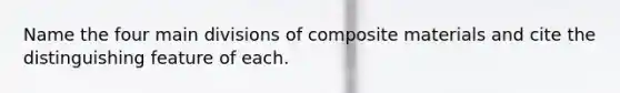 Name the four main divisions of composite materials and cite the distinguishing feature of each.