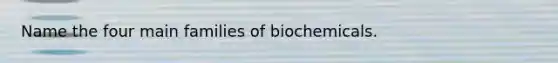 Name the four main families of biochemicals.