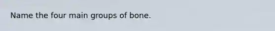 Name the four main groups of bone.