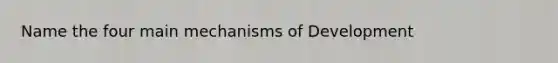 Name the four main mechanisms of Development