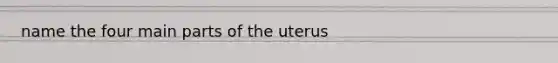 name the four main parts of the uterus