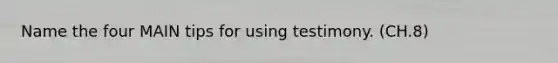 Name the four MAIN tips for using testimony. (CH.8)