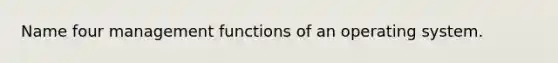 Name four management functions of an operating system.