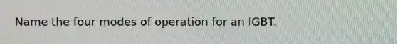 Name the four modes of operation for an IGBT.