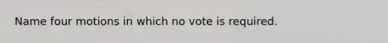 Name four motions in which no vote is required.