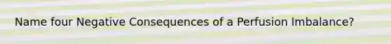 Name four Negative Consequences of a Perfusion Imbalance?