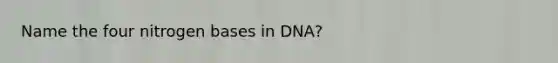 Name the four nitrogen bases in DNA?