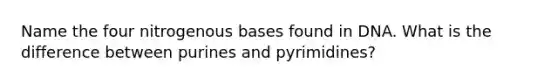 Name the four nitrogenous bases found in DNA. What is the difference between purines and pyrimidines?