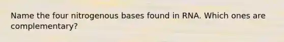 ​Name the four nitrogenous bases found in RNA. Which ones are complementary?