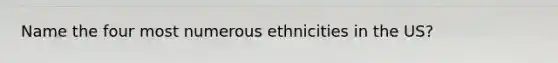 Name the four most numerous ethnicities in the US?